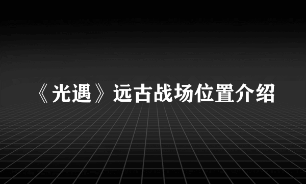 《光遇》远古战场位置介绍