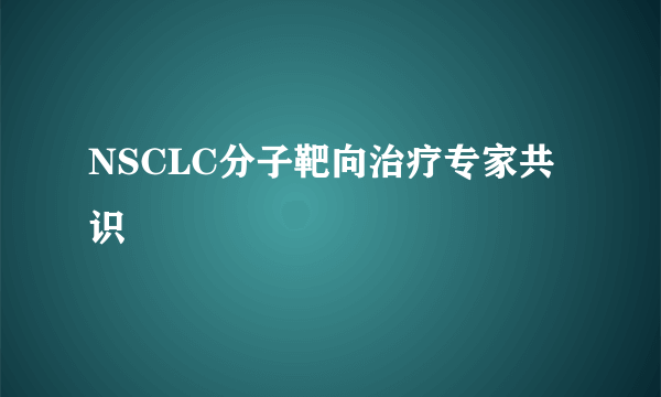 NSCLC分子靶向治疗专家共识