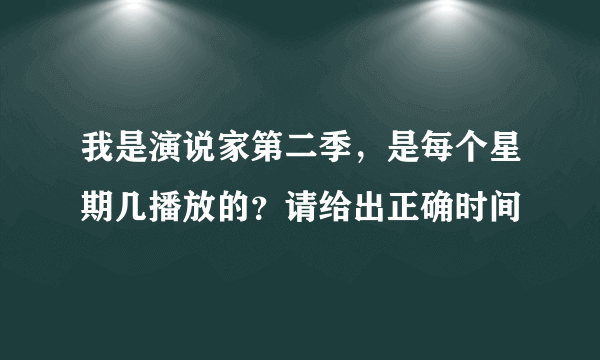 我是演说家第二季，是每个星期几播放的？请给出正确时间