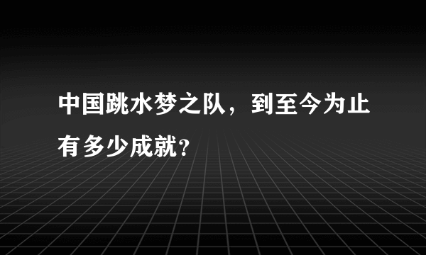 中国跳水梦之队，到至今为止有多少成就？