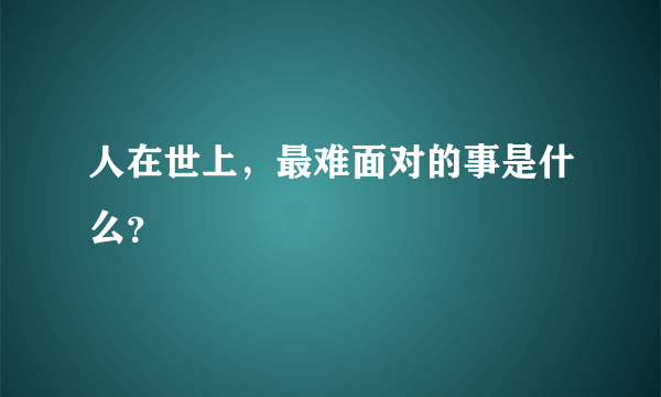 人在世上，最难面对的事是什么？