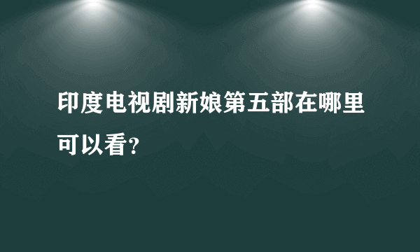 印度电视剧新娘第五部在哪里可以看？