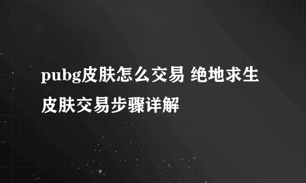 pubg皮肤怎么交易 绝地求生皮肤交易步骤详解