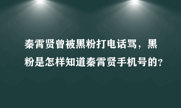 秦霄贤曾被黑粉打电话骂，黑粉是怎样知道秦霄贤手机号的？