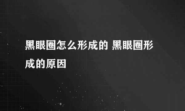 黑眼圈怎么形成的 黑眼圈形成的原因