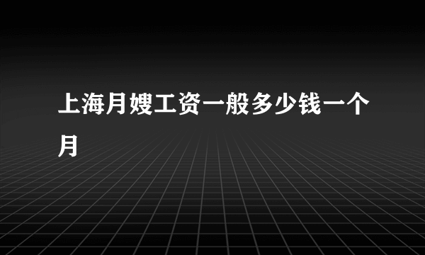 上海月嫂工资一般多少钱一个月