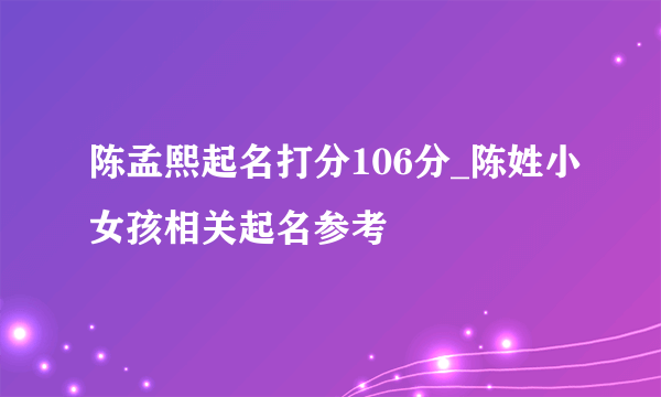 陈孟熙起名打分106分_陈姓小女孩相关起名参考