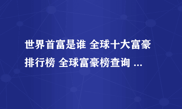 世界首富是谁 全球十大富豪排行榜 全球富豪榜查询 历年全球最有钱的人盘点