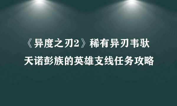 《异度之刃2》稀有异刃韦驮天诺彭族的英雄支线任务攻略