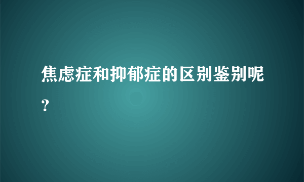 焦虑症和抑郁症的区别鉴别呢？