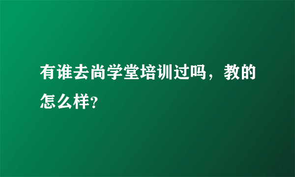 有谁去尚学堂培训过吗，教的怎么样？