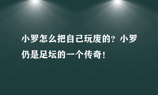 小罗怎么把自己玩废的？小罗仍是足坛的一个传奇！