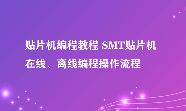 贴片机编程教程 SMT贴片机在线、离线编程操作流程