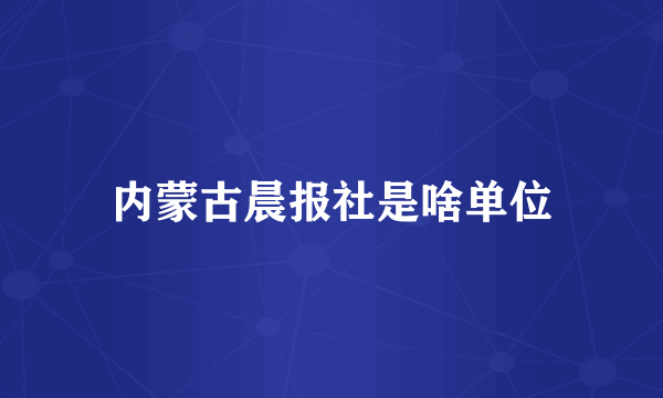 内蒙古晨报社是啥单位