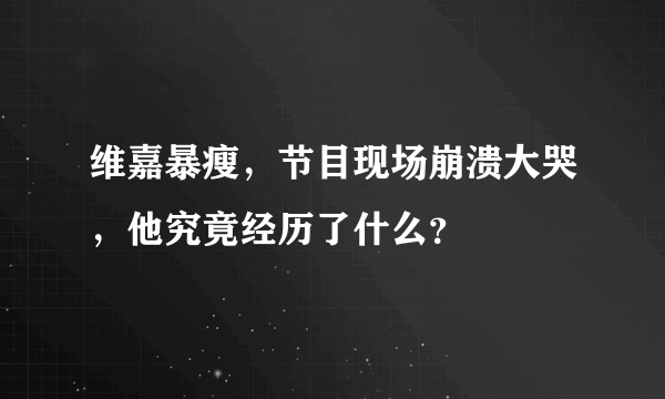 维嘉暴瘦，节目现场崩溃大哭，他究竟经历了什么？