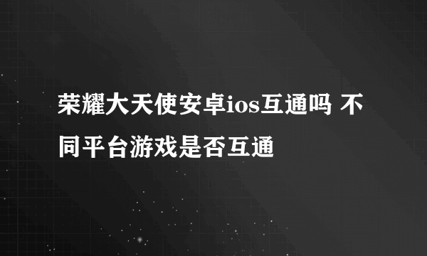 荣耀大天使安卓ios互通吗 不同平台游戏是否互通