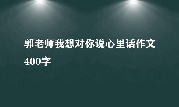 郭老师我想对你说心里话作文400字