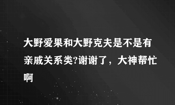 大野爱果和大野克夫是不是有亲戚关系类?谢谢了，大神帮忙啊