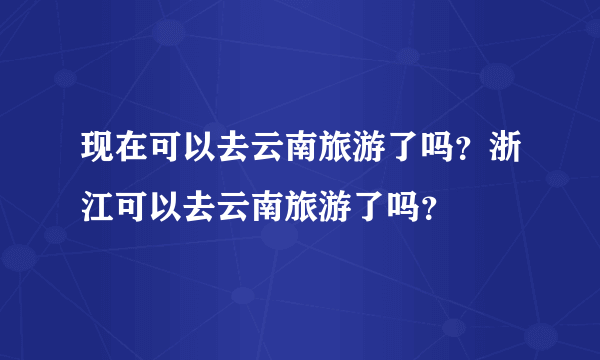 现在可以去云南旅游了吗？浙江可以去云南旅游了吗？