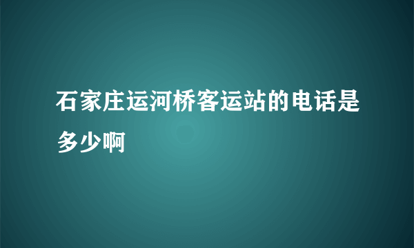 石家庄运河桥客运站的电话是多少啊