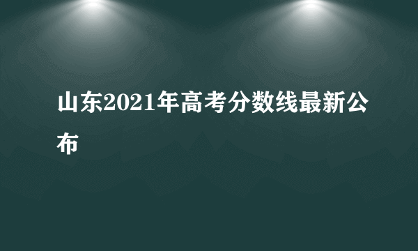 山东2021年高考分数线最新公布