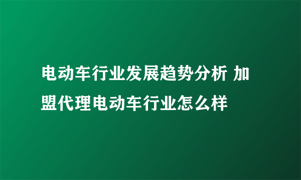 电动车行业发展趋势分析 加盟代理电动车行业怎么样