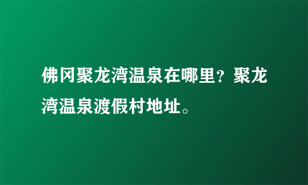 佛冈聚龙湾温泉在哪里？聚龙湾温泉渡假村地址。