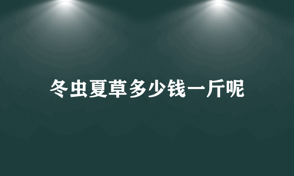 冬虫夏草多少钱一斤呢