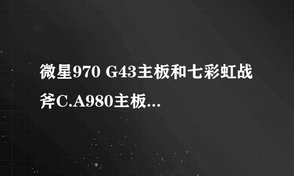 微星970 G43主板和七彩虹战斧C.A980主板哪个好些？ 专家级别的入