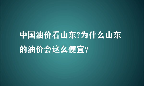 中国油价看山东?为什么山东的油价会这么便宜？