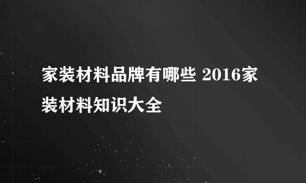 家装材料品牌有哪些 2016家装材料知识大全