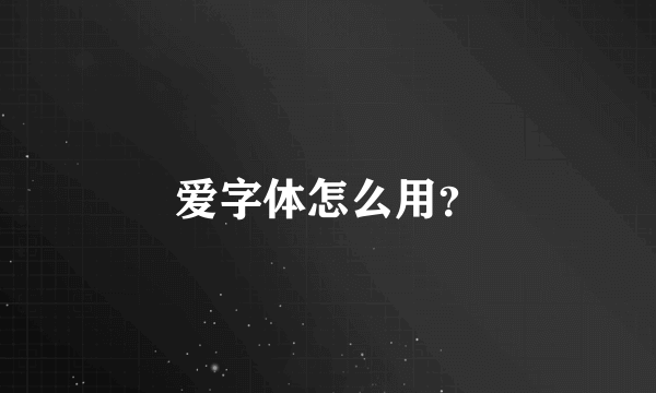 爱字体怎么用？