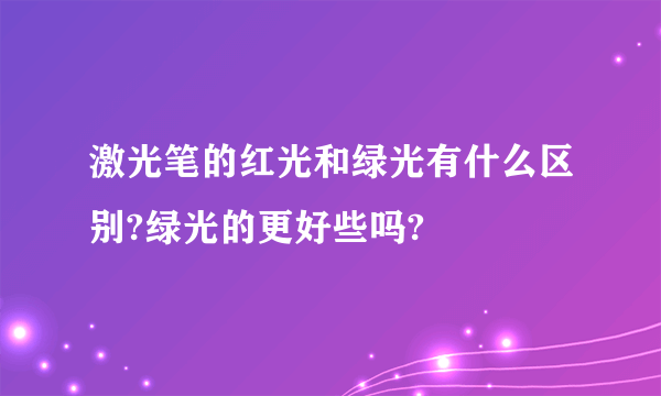 激光笔的红光和绿光有什么区别?绿光的更好些吗?