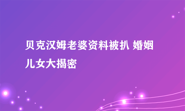 贝克汉姆老婆资料被扒 婚姻儿女大揭密