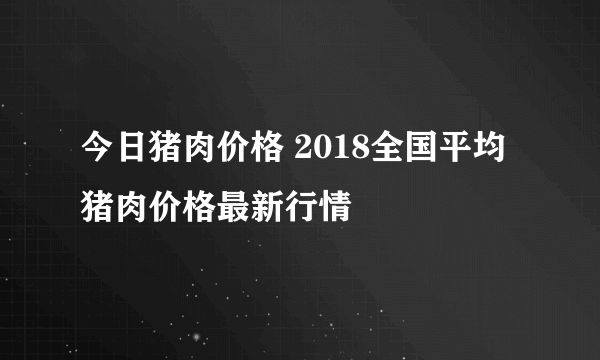 今日猪肉价格 2018全国平均猪肉价格最新行情