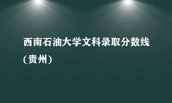 西南石油大学文科录取分数线(贵州)