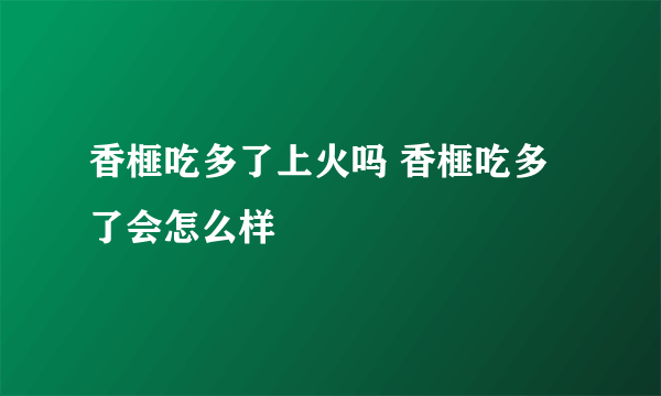 香榧吃多了上火吗 香榧吃多了会怎么样