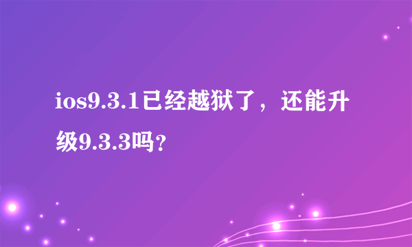 ios9.3.1已经越狱了，还能升级9.3.3吗？