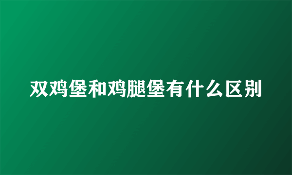 双鸡堡和鸡腿堡有什么区别