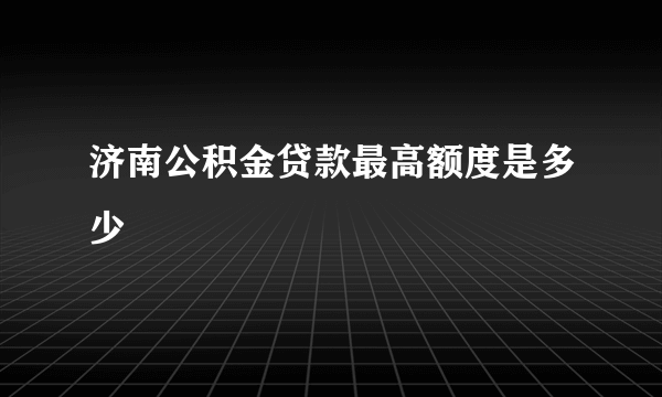 济南公积金贷款最高额度是多少