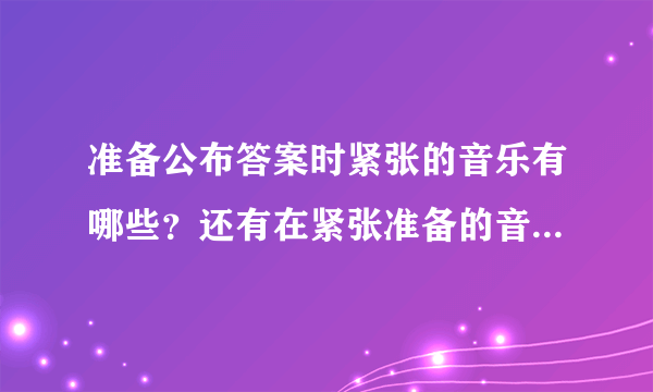 准备公布答案时紧张的音乐有哪些？还有在紧张准备的音乐又有哪些？