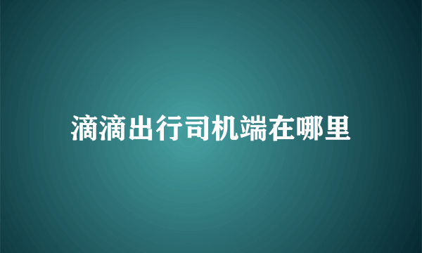 滴滴出行司机端在哪里