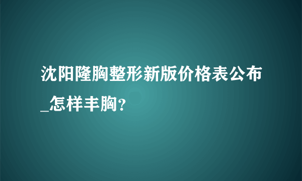 沈阳隆胸整形新版价格表公布_怎样丰胸？