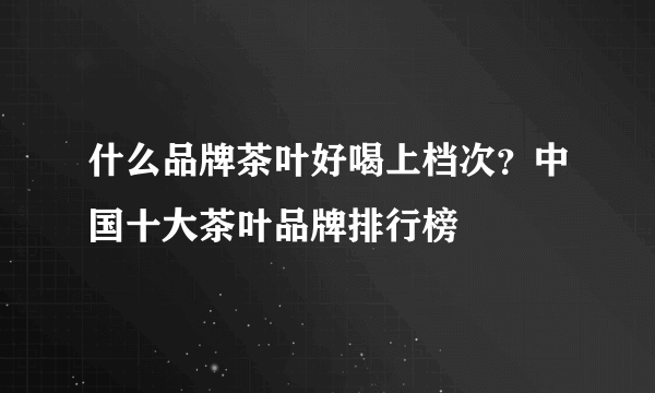 什么品牌茶叶好喝上档次？中国十大茶叶品牌排行榜