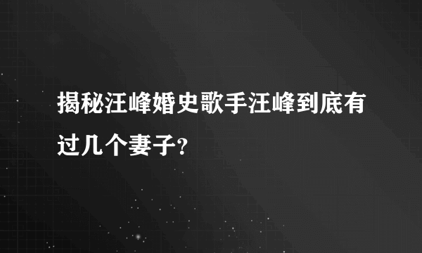 揭秘汪峰婚史歌手汪峰到底有过几个妻子？