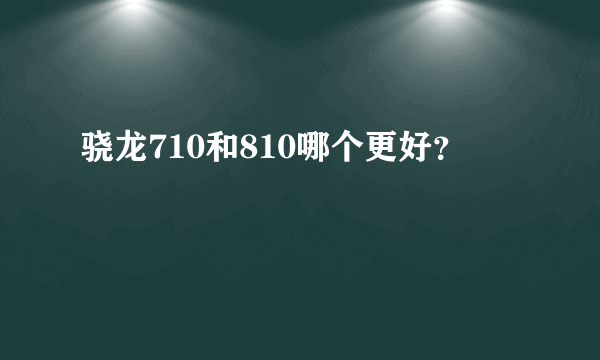 骁龙710和810哪个更好？