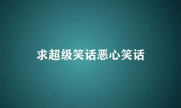 求超级笑话恶心笑话