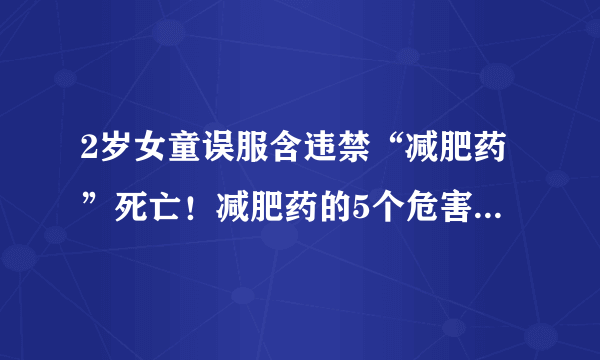 2岁女童误服含违禁“减肥药”死亡！减肥药的5个危害，不容小觑