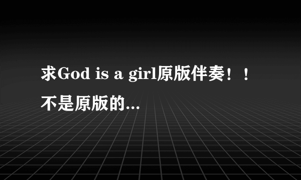 求God is a girl原版伴奏！！不是原版的也可以，尽量别听到原声，当然原版最好！有文件的传