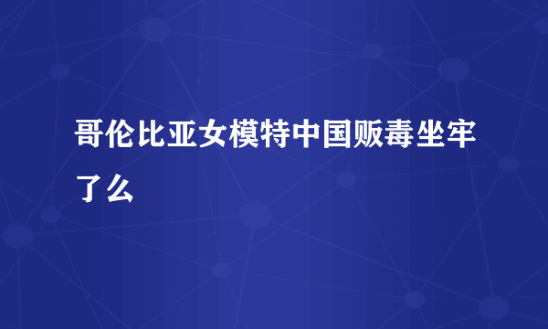 哥伦比亚女模特中国贩毒坐牢了么